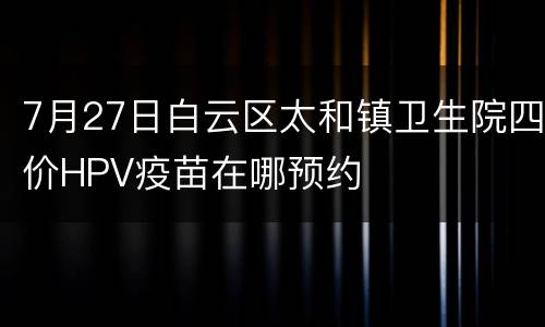 7月27日白云区太和镇卫生院四价HPV疫苗在哪预约