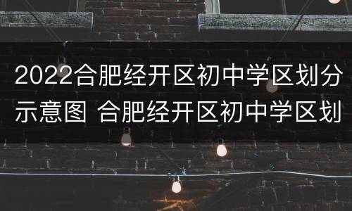 2022合肥经开区初中学区划分示意图 合肥经开区初中学区划分2020