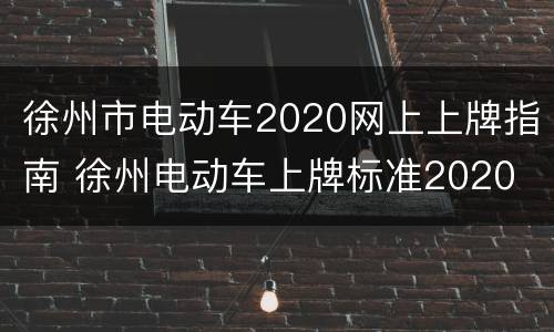 徐州市电动车2020网上上牌指南 徐州电动车上牌标准2020