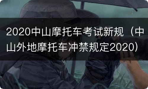 2020中山摩托车考试新规（中山外地摩托车冲禁规定2020）