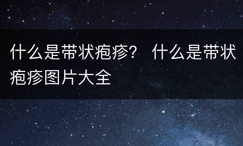 什么是带状疱疹？ 什么是带状疱疹图片大全