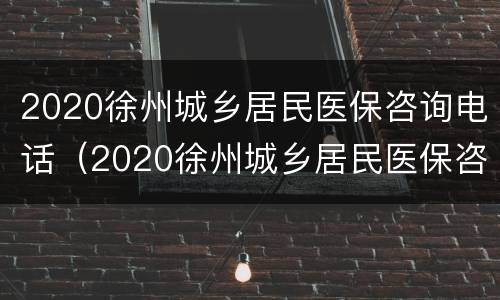 2020徐州城乡居民医保咨询电话（2020徐州城乡居民医保咨询电话号码）