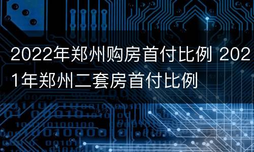 2022年郑州购房首付比例 2021年郑州二套房首付比例