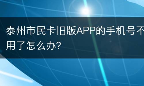泰州市民卡旧版APP的手机号不用了怎么办？
