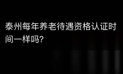 泰州每年养老待遇资格认证时间一样吗？