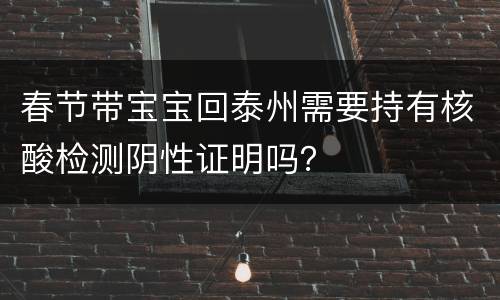 春节带宝宝回泰州需要持有核酸检测阴性证明吗？