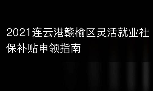 2021连云港赣榆区灵活就业社保补贴申领指南