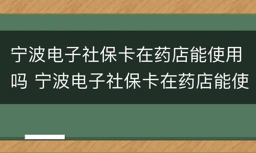 宁波电子社保卡在药店能使用吗 宁波电子社保卡在药店能使用吗现在