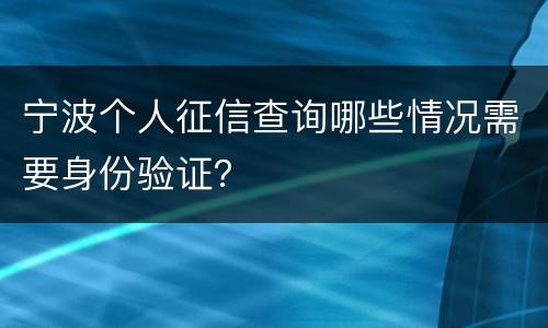 宁波个人征信查询哪些情况需要身份验证？