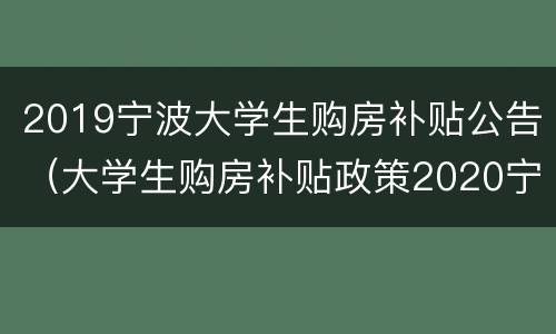 2019宁波大学生购房补贴公告（大学生购房补贴政策2020宁波咨询电话）