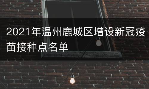 2021年温州鹿城区增设新冠疫苗接种点名单