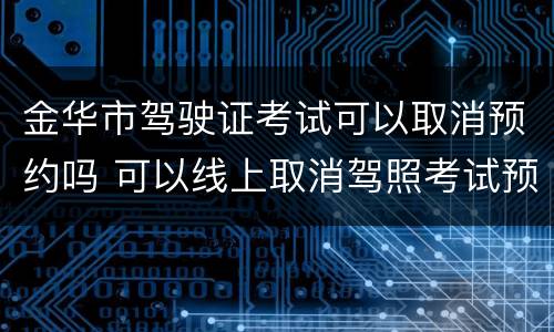 金华市驾驶证考试可以取消预约吗 可以线上取消驾照考试预约吗