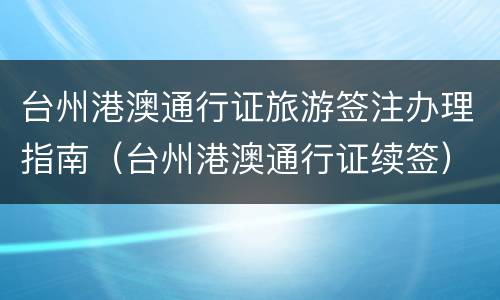 台州港澳通行证旅游签注办理指南（台州港澳通行证续签）