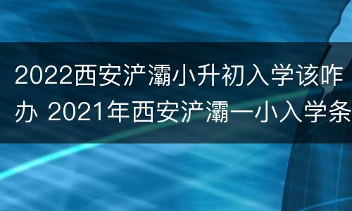 2022西安浐灞小升初入学该咋办 2021年西安浐灞一小入学条件