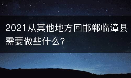 2021从其他地方回邯郸临漳县需要做些什么？