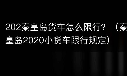 202秦皇岛货车怎么限行？（秦皇岛2020小货车限行规定）