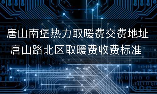 唐山南堡热力取暖费交费地址 唐山路北区取暖费收费标准