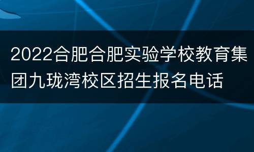 2022合肥合肥实验学校教育集团九珑湾校区招生报名电话