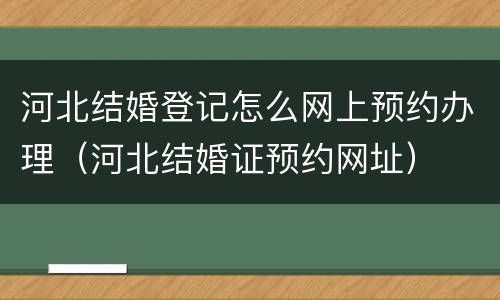 河北结婚登记怎么网上预约办理（河北结婚证预约网址）