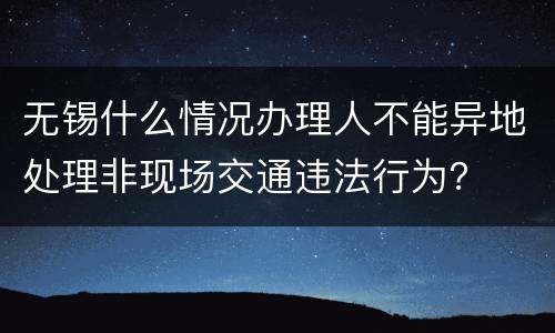 无锡什么情况办理人不能异地处理非现场交通违法行为？