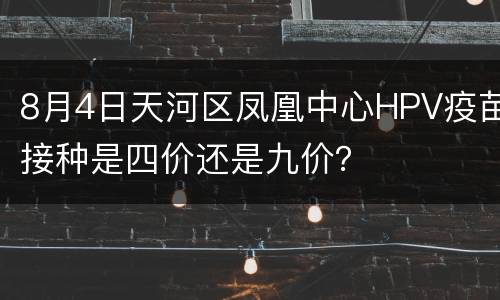 8月4日天河区凤凰中心HPV疫苗接种是四价还是九价？