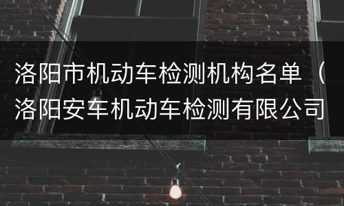 洛阳市机动车检测机构名单（洛阳安车机动车检测有限公司）