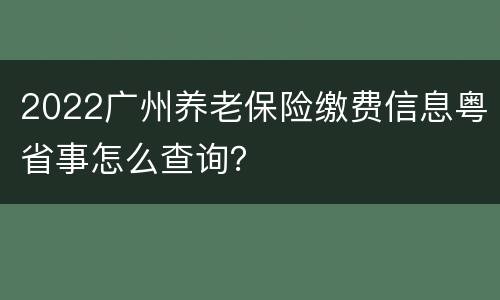 2022广州养老保险缴费信息粤省事怎么查询？