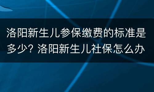 洛阳新生儿参保缴费的标准是多少? 洛阳新生儿社保怎么办理 需要什么手续