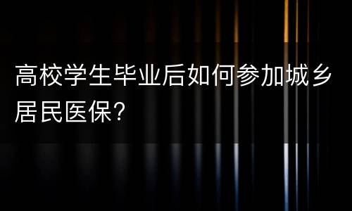 高校学生毕业后如何参加城乡居民医保?