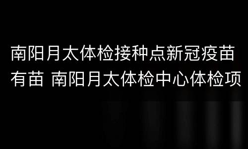 南阳月太体检接种点新冠疫苗有苗 南阳月太体检中心体检项目
