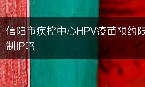 信阳市疾控中心HPV疫苗预约限制IP吗
