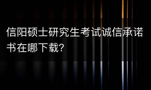 信阳硕士研究生考试诚信承诺书在哪下载？