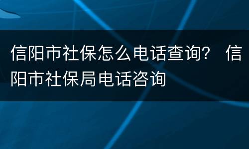信阳市社保怎么电话查询？ 信阳市社保局电话咨询