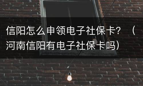 信阳怎么申领电子社保卡？（河南信阳有电子社保卡吗）