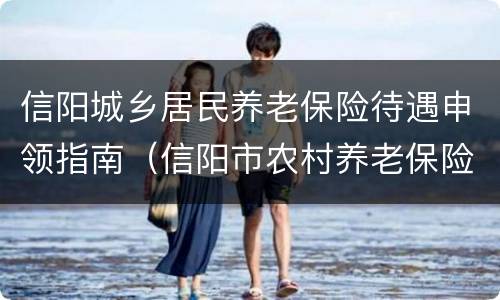 信阳城乡居民养老保险待遇申领指南（信阳市农村养老保险发放标准）