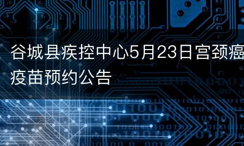 谷城县疾控中心5月23日宫颈癌疫苗预约公告