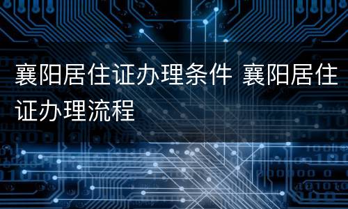 襄阳居住证办理条件 襄阳居住证办理流程