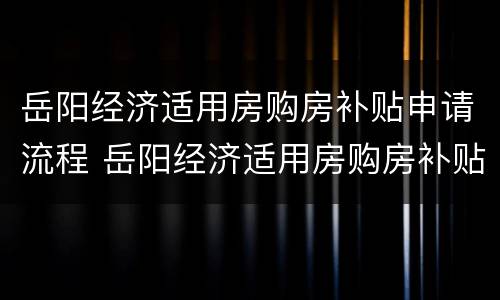 岳阳经济适用房购房补贴申请流程 岳阳经济适用房购房补贴申请流程视频