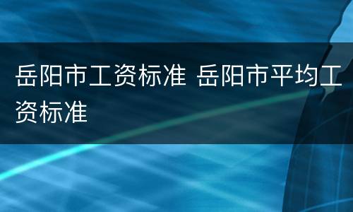 岳阳市工资标准 岳阳市平均工资标准