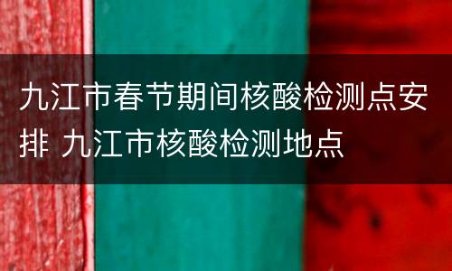 九江市春节期间核酸检测点安排 九江市核酸检测地点