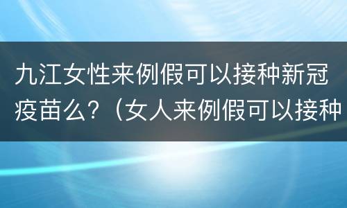 九江女性来例假可以接种新冠疫苗么?（女人来例假可以接种新冠疫苗吗）