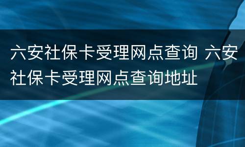 六安社保卡受理网点查询 六安社保卡受理网点查询地址