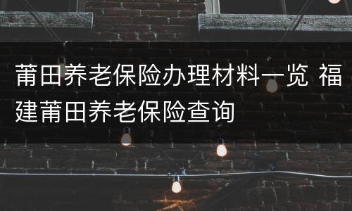 莆田养老保险办理材料一览 福建莆田养老保险查询