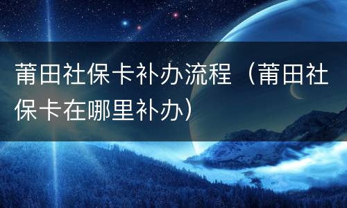莆田社保卡补办流程（莆田社保卡在哪里补办）