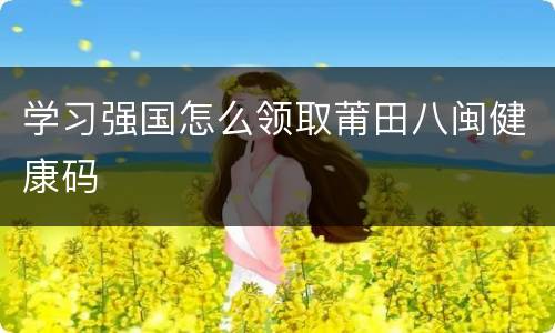 学习强国怎么领取莆田八闽健康码