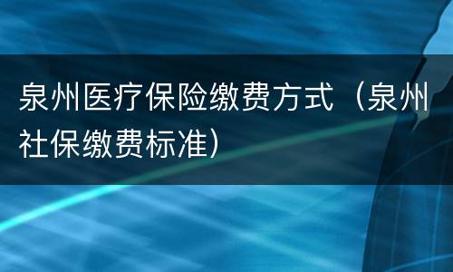 泉州医疗保险缴费方式（泉州社保缴费标准）