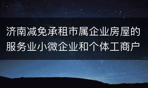 济南减免承租市属企业房屋的服务业小微企业和个体工商户房租多久？