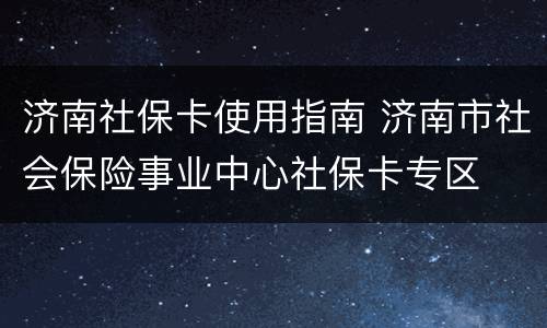 济南社保卡使用指南 济南市社会保险事业中心社保卡专区