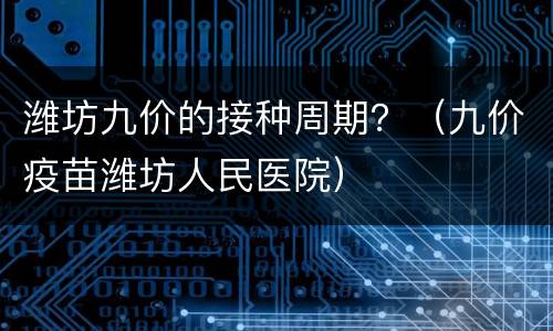 潍坊九价的接种周期？（九价疫苗潍坊人民医院）