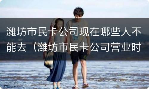 潍坊市民卡公司现在哪些人不能去（潍坊市民卡公司营业时间）